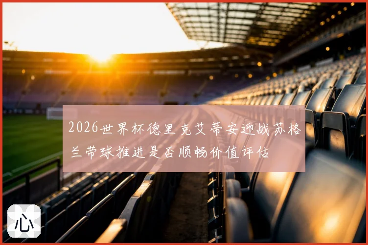 2026世界杯德里克艾蒂安迎战苏格兰带球推进是否顺畅价值评估