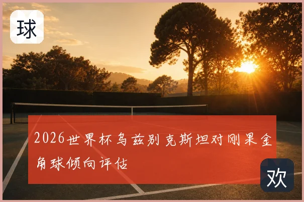 2026世界杯乌兹别克斯坦对刚果金角球倾向评估