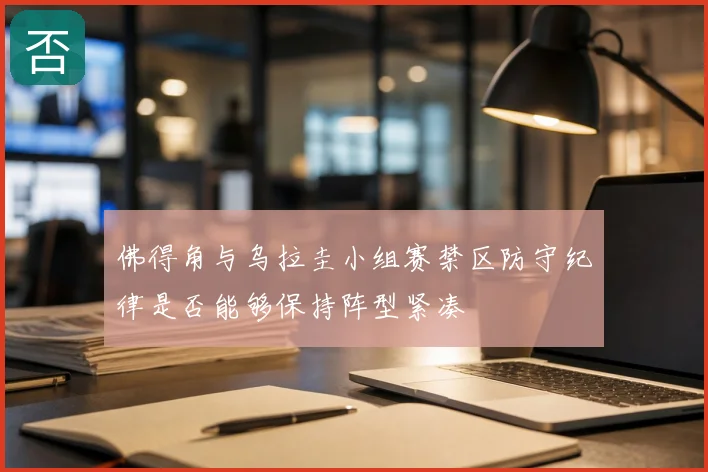 佛得角与乌拉圭小组赛禁区防守纪律是否能够保持阵型紧凑