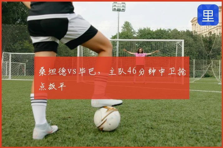 桑坦德vs毕巴，主队46分钟中卫抢点扳平
