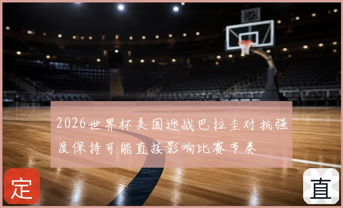 2026世界杯美国迎战巴拉圭对抗强度保持可能直接影响比赛节奏