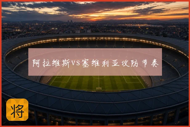 阿拉维斯vs塞维利亚攻防节奏