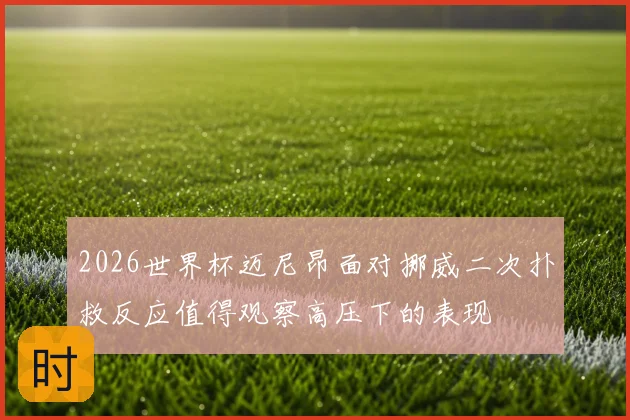 2026世界杯迈尼昂面对挪威二次扑救反应值得观察高压下的表现