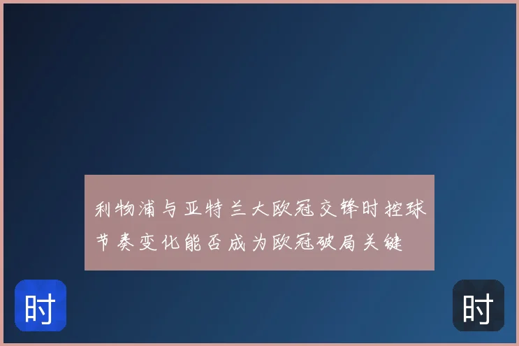 利物浦与亚特兰大欧冠交锋时控球节奏变化能否成为欧冠破局关键