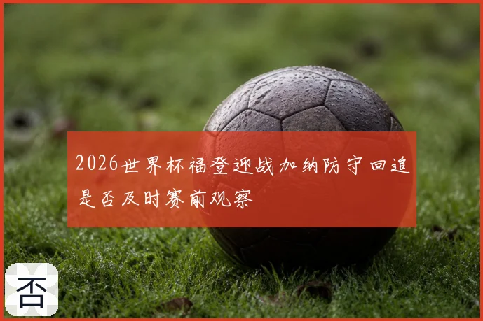 2026世界杯福登迎战加纳防守回追是否及时赛前观察